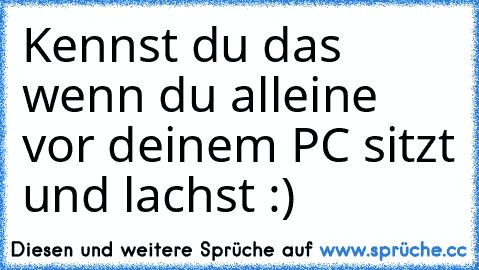 Kennst du das wenn du alleine vor deinem PC sitzt und lachst :)