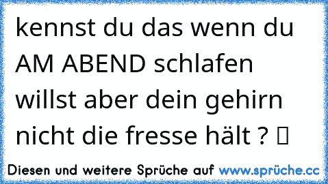 kennst du das wenn du AM ABEND schlafen willst aber dein gehirn nicht die fresse hält ? ツ ☆