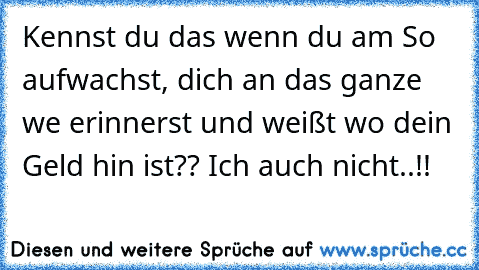 Kennst du das wenn du am So aufwachst, dich an das ganze we erinnerst und weißt wo dein Geld hin ist?? Ich auch nicht..!!