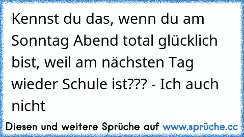 Kennst du das, wenn du am Sonntag Abend total glücklich bist, weil am nächsten Tag wieder Schule ist??? - Ich auch nicht