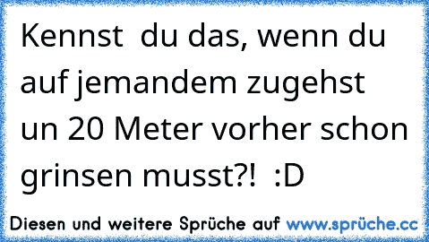 Kennst  du das, wenn du auf jemandem zugehst un 20 Meter vorher schon grinsen musst?!  :D