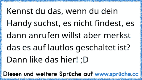 Kennst du das, wenn du dein Handy suchst, es nicht findest, es dann anrufen willst aber merkst das es auf lautlos geschaltet ist? Dann like das hier! ;D