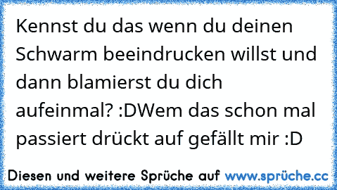 Kennst du das wenn du deinen Schwarm beeindrucken willst und dann blamierst du dich aufeinmal? :D
Wem das schon mal passiert drückt auf gefällt mir :D