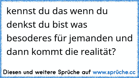 kennst du das wenn du denkst du bist was besoderes für jemanden und dann kommt die realität?