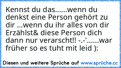 Kennst du das...
...wenn du denkst eine Person gehört zu dir
 ...wenn du ihr alles von dir Erzählst
& diese Person dich dann nur verarscht!!
 -.-'
......war früher so es tuht mit leid ):