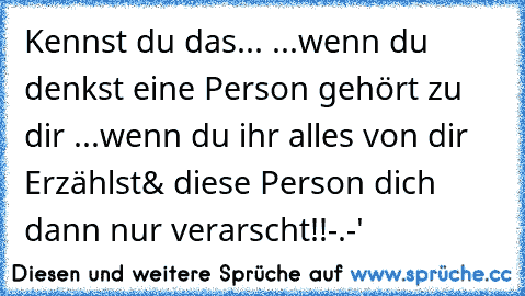 Kennst du das...
 ...wenn du denkst eine Person gehört zu dir
 ...wenn du ihr alles von dir Erzählst
& diese Person dich dann nur verarscht!!
-.-'