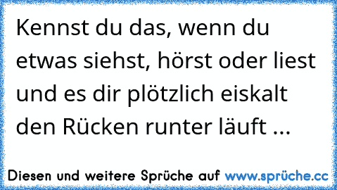 Kennst du das, wenn du etwas siehst, hörst oder liest und es dir plötzlich eiskalt den Rücken runter läuft ...