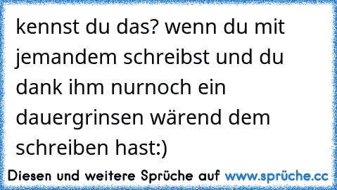 kennst du das? wenn du mit jemandem schreibst und du dank ihm nurnoch ein dauergrinsen wärend dem schreiben hast:)