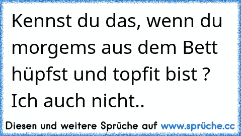 Kennst du das, wenn du morgems aus dem Bett hüpfst und topfit bist ? Ich auch nicht..