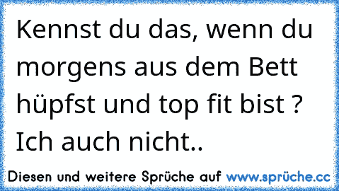 Kennst du das, wenn du morgens aus dem Bett hüpfst und top fit bist ? Ich auch nicht..