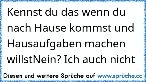 Kennst du das wenn du nach Hause kommst und Hausaufgaben machen willst
Nein? Ich auch nicht