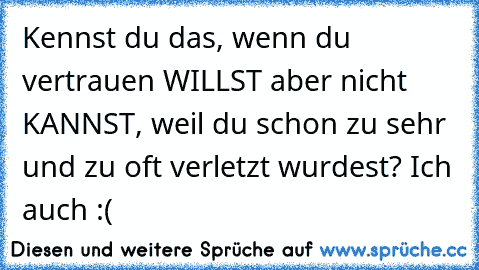 Kennst du das, wenn du vertrauen WILLST aber nicht KANNST, weil du schon zu sehr und zu oft verletzt wurdest? Ich auch :(