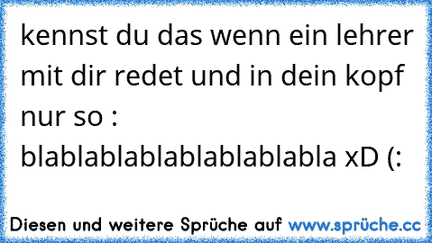 kennst du das wenn ein lehrer mit dir redet und in dein kopf nur so : blablablablablablablabla xD (: