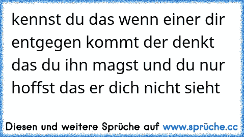 kennst du das wenn einer dir entgegen kommt der denkt das du ihn magst und du nur hoffst das er dich nicht sieht