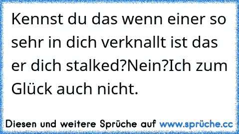 Kennst du das wenn einer so sehr in dich verknallt ist das er dich stalked?Nein?Ich zum Glück auch nicht.