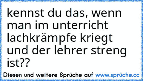 kennst du das, wenn man im unterricht lachkrämpfe kriegt und der lehrer streng ist??