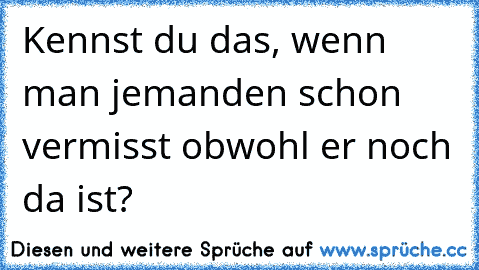 Kennst du das, wenn man jemanden schon vermisst obwohl er noch da ist?