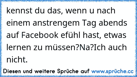 kennst du das, wenn u nach einem anstrengem Tag abends auf Facebook efühl hast, etwas lernen zu müssen?
Na?
Ich auch nicht.