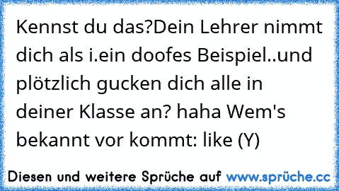 Kennst du das?
Dein Lehrer nimmt dich als i.ein doofes Beispiel..
und plötzlich gucken dich alle in deiner Klasse an? haha 
Wem's bekannt vor kommt: like (Y)