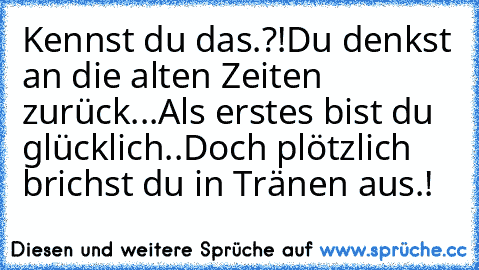 Kennst du das.?!
Du denkst an die alten Zeiten zurück...
Als erstes bist du glücklich..
Doch plötzlich brichst du in Tränen aus.! ♥