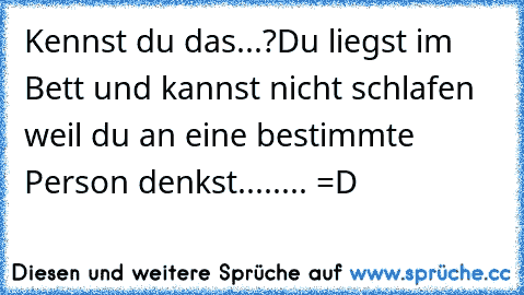 Kennst du das...?
Du liegst im Bett und kannst nicht schlafen weil du an eine bestimmte Person denkst........ =D