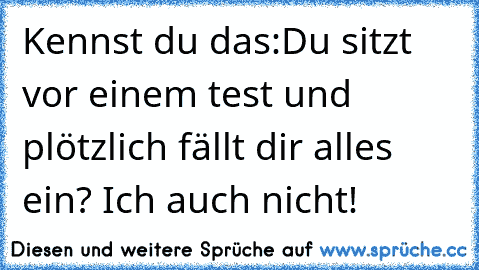 Kennst du das:Du sitzt vor einem test und plötzlich fällt dir alles ein? Ich auch nicht!