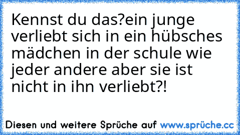 Kennst du das?
ein junge verliebt sich in ein hübsches mädchen in der schule wie jeder andere aber sie ist nicht in ihn verliebt?!