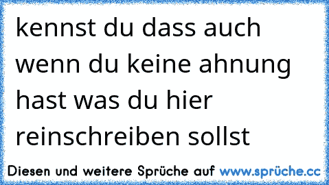 kennst du dass auch wenn du keine ahnung hast was du hier reinschreiben sollst