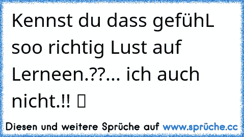 Kennst du dass gefühL soo richtig Lust auf Lerneen.??... ich auch nicht.!! ツ