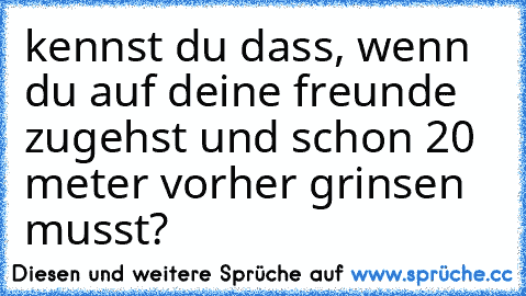 kennst du dass, wenn du auf deine freunde zugehst und schon 20 meter vorher grinsen musst?