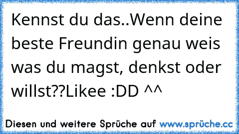 Kennst du das..
Wenn deine beste Freundin genau weis was du magst, denkst oder willst??
Likee :DD ^^