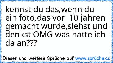 kennst du das,wenn du ein foto,das vor  10 jahren gemacht wurde,siehst und denkst OMG was hatte ich da an???