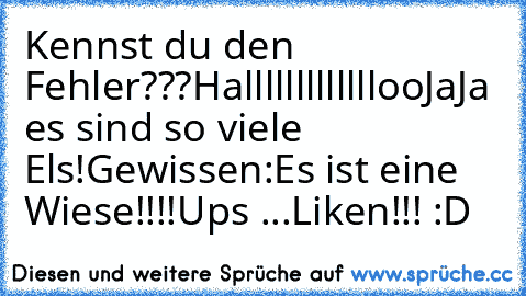 Kennst du den Fehler???
Hallllllllllllloo
JaJa es sind so viele Els!
Gewissen:
Es ist eine Wiese!!!!
Ups ...
Liken!!! :D