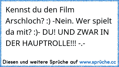 Kennst du den Film Arschloch²³²³²? :) -Nein. Wer spielt da mit? :)- DU! UND ZWAR IN DER HAUPTROLLE!!! -.-