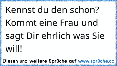 Kennst du den schon? Kommt eine Frau und sagt Dir ehrlich was Sie will!