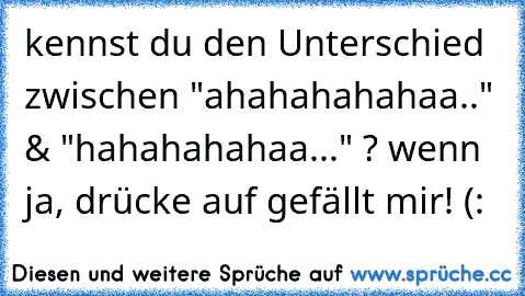 kennst du den Unterschied zwischen "ahahahahahaa.." & "hahahahahaa..." ? wenn ja, drücke auf gefällt mir! (: