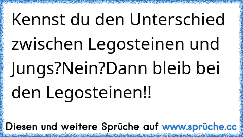 Kennst du den Unterschied zwischen Legosteinen und Jungs?
Nein?
Dann bleib bei den Legosteinen!!