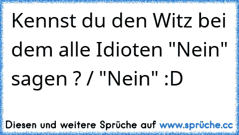 Kennst du den Witz bei dem alle Idioten "Nein" sagen ? / "Nein" :D