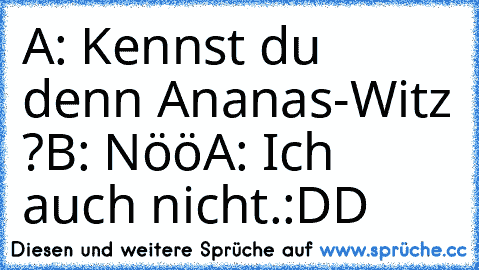 A: Kennst du denn Ananas-Witz ?
B: Nöö
A: Ich auch nicht.
:DD