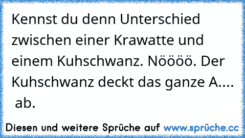 Kennst du denn Unterschied zwischen einer Krawatte und einem Kuhschwanz. Nöööö. Der Kuhschwanz deckt das ganze A....  ab.