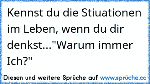 Kennst du die Stiuationen im Leben, wenn du dir denkst..."Warum immer Ich?"