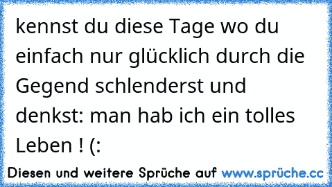 kennst du diese Tage wo du einfach nur glücklich durch die Gegend schlenderst und denkst: man hab ich ein tolles Leben ! (: