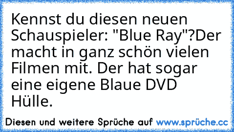 Kennst du diesen neuen Schauspieler: "Blue Ray"?
Der macht in ganz schön vielen Filmen mit. Der hat sogar eine eigene Blaue DVD Hülle.