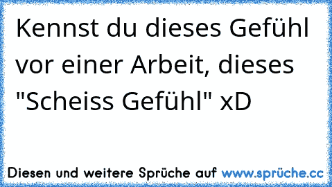 Kennst du dieses Gefühl vor einer Arbeit, dieses "Scheiss Gefühl" xD