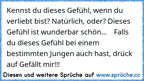 Kennst du dieses Gefühl, wenn du verliebt bist? Natürlich, oder? Dieses Gefühl ist wunderbar schön... ♥ ♥ ♥ Falls du dieses Gefühl bei einem bestimmten Jungen auch hast, drück auf Gefällt mir!!!