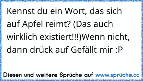 Kennst du ein Wort, das sich auf Apfel reimt? (Das auch wirklich existiert!!!)
Wenn nicht, dann drück auf Gefällt mir :P