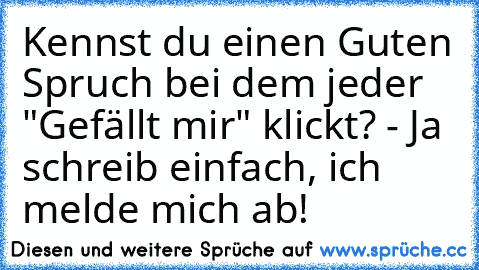 Kennst du einen Guten Spruch bei dem jeder "Gefällt mir" klickt? - Ja schreib einfach, ich melde mich ab!