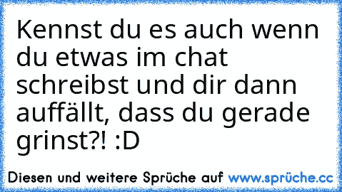 Kennst du es auch wenn du etwas im chat schreibst und dir dann auffällt, dass du gerade grinst?! :D