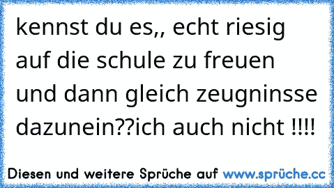 kennst du es,, echt riesig auf die schule zu freuen und dann gleich zeugninsse dazu
nein??
ich auch nicht !!!!