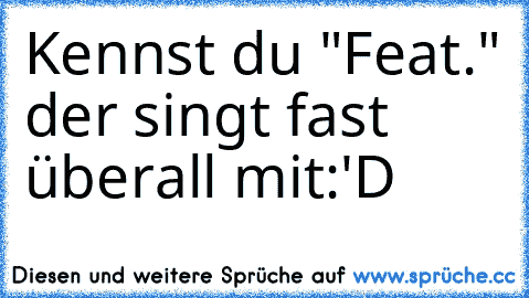 Kennst du "Feat." der singt fast überall mit:'D